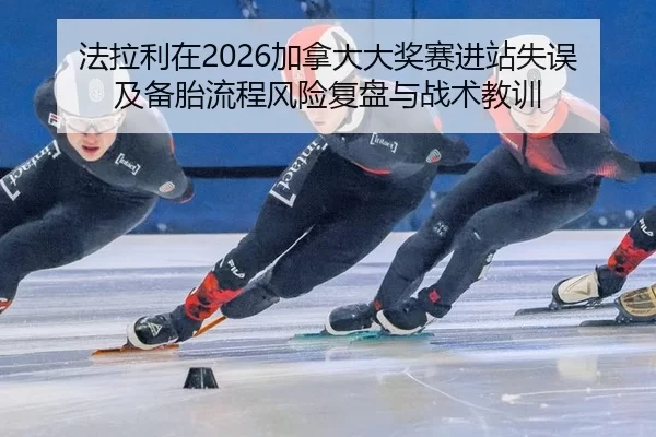 法拉利在2026加拿大大奖赛进站失误及备胎流程风险复盘与战术教训