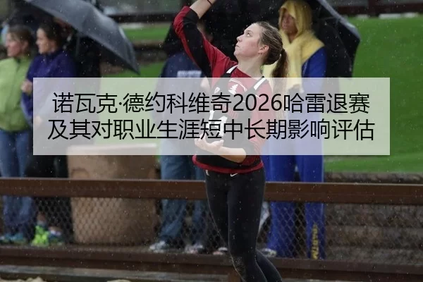 诺瓦克·德约科维奇2026哈雷退赛及其对职业生涯短中长期影响评估