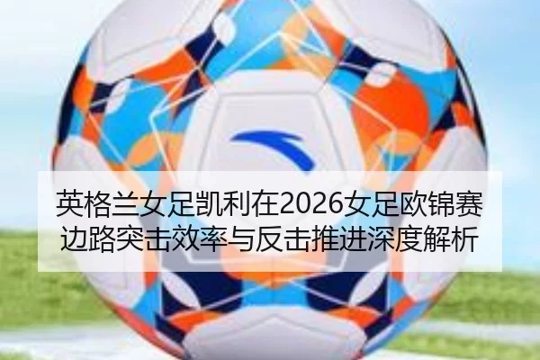 英格兰女足凯利在2026女足欧锦赛边路突击效率与反击推进深度解析