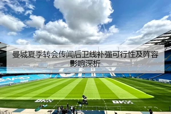 曼城夏季转会传闻后卫线补强可行性及阵容影响深析