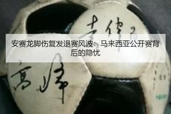 安赛龙脚伤复发退赛风波：马来西亚公开赛背后的隐忧