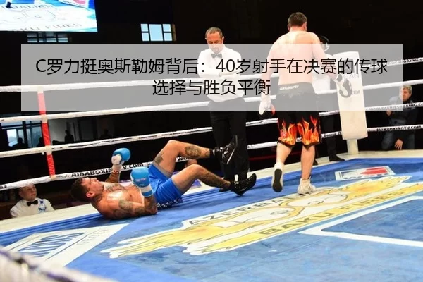 C罗力挺奥斯勒姆背后：40岁射手在决赛的传球选择与胜负平衡